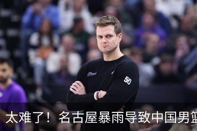 太难了！名古屋暴雨导致中国男篮全队到停车场避难，训练毫无保障
